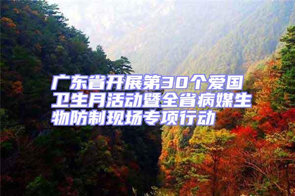 廣東省開(kāi)展第30個(gè)愛(ài)國(guó)衛(wèi)生月活動(dòng)暨全省病媒生物防制現(xiàn)場(chǎng)專項(xiàng)行動(dòng)