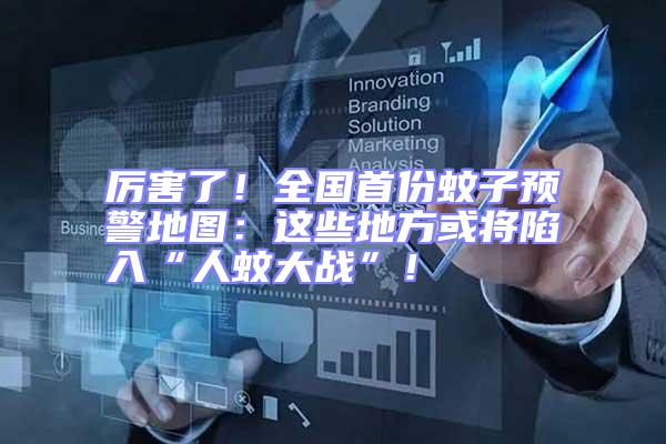 厲害了！全國首份蚊子預警地圖：這些地方或將陷入“人蚊大戰”！