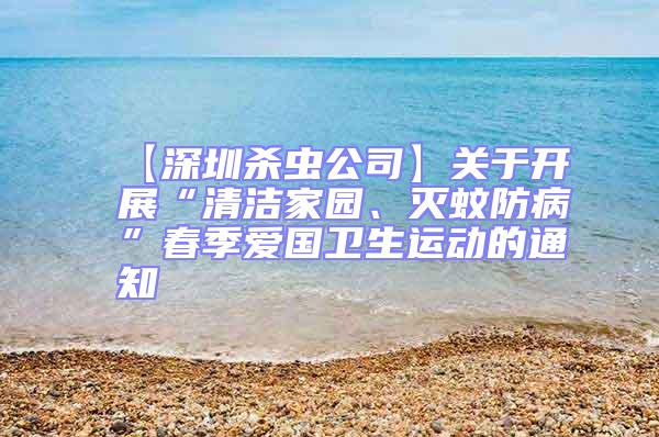 【深圳殺蟲公司】關于開展“清潔家園、滅蚊防病”春季愛國衛生運動的通知