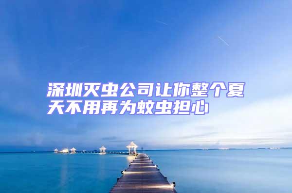 深圳滅蟲公司讓你整個夏天不用再為蚊蟲擔心