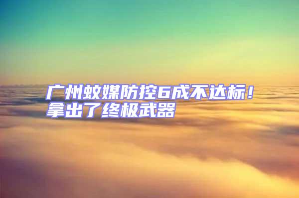 廣州蚊媒防控6成不達標!拿出了終極武器