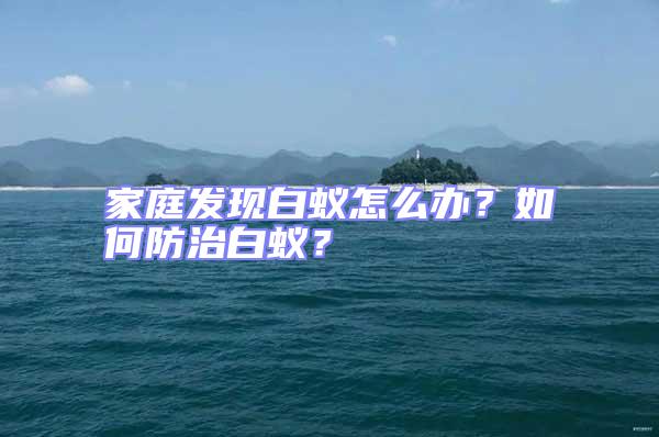 家庭發現白蟻怎么辦？如何防治白蟻？