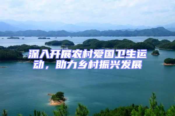 深入開展農(nóng)村愛國(guó)衛(wèi)生運(yùn)動(dòng),助力鄉(xiāng)村振興發(fā)展