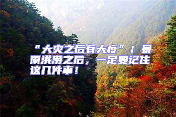 “大災之后有大疫”!暴雨洪澇之后,一定要記住這幾件事!