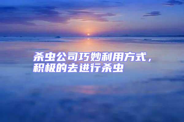 殺蟲公司巧妙利用方式,積極的去進行殺蟲