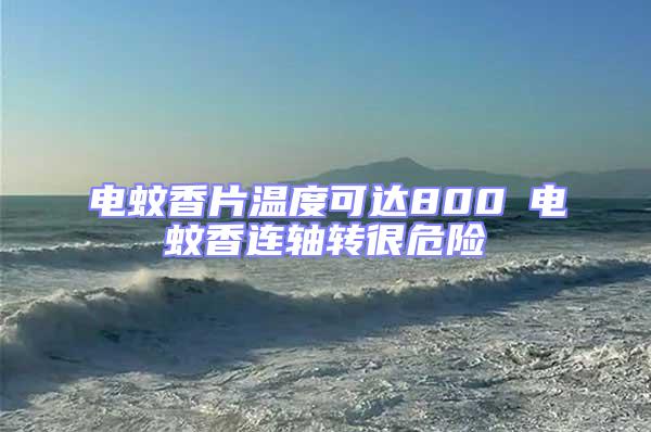 電蚊香片溫度可達800℃電蚊香連軸轉(zhuǎn)很危險