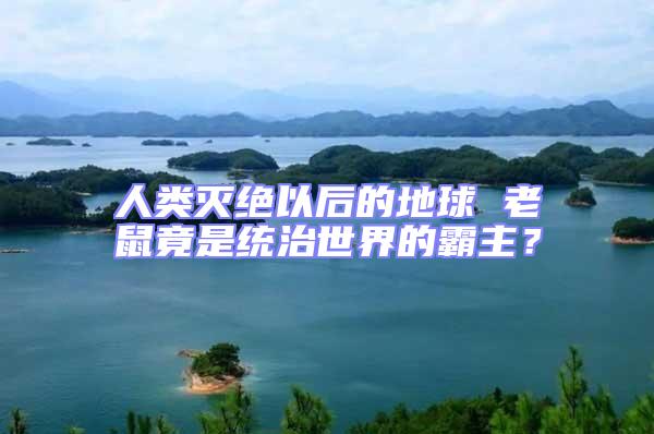 人類滅絕以后的地球 老鼠竟是統治世界的霸主?