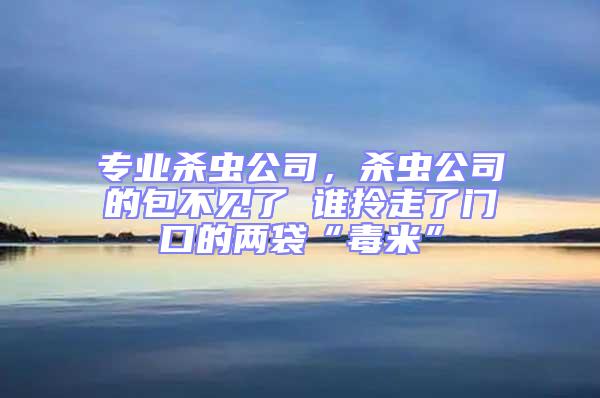 專業(yè)殺蟲公司,殺蟲公司的包不見(jiàn)了 誰(shuí)拎走了門口的兩袋“毒米”