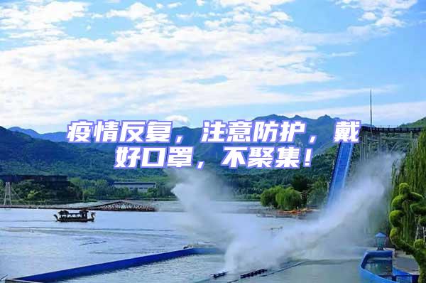 疫情反復(fù)，注意防護(hù)，戴好口罩，不聚集！