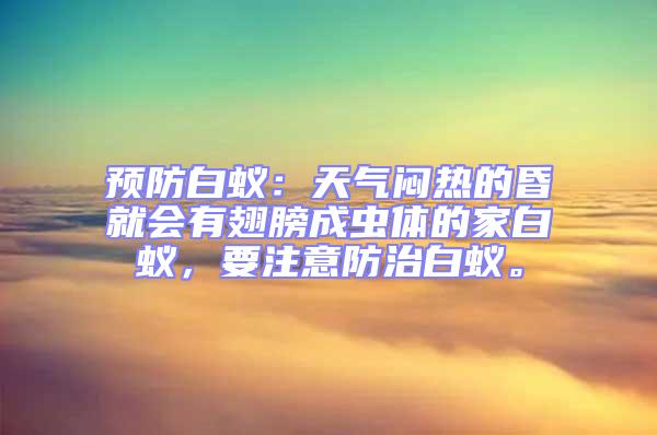 預(yù)防白蟻：天氣悶熱的昏就會有翅膀成蟲體的家白蟻，要注意防治白蟻。