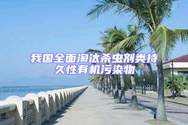我國全面淘汰殺蟲劑類持久性有機(jī)污染物