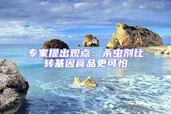 專家提出觀點:殺蟲劑比轉基因食品更可怕