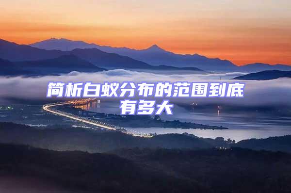 簡(jiǎn)析白蟻分布的范圍到底有多大