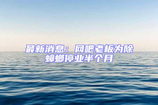 最新消息:網吧老板為除蟑螂停業半個月