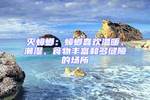 滅蟑螂：蟑螂喜歡溫暖、潮濕、食物豐富和多縫隙的場所