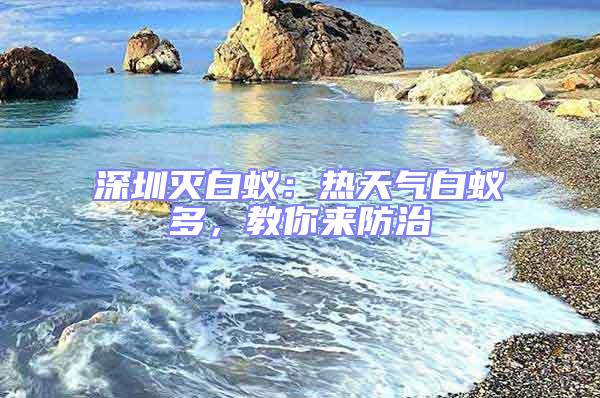 深圳滅白蟻：熱天氣白蟻多，教你來防治