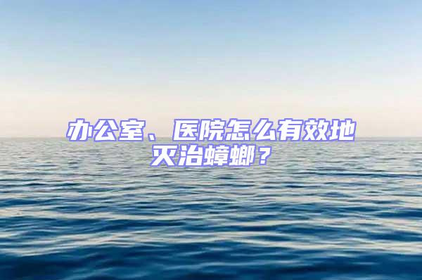 辦公室、醫院怎么有效地滅治蟑螂?