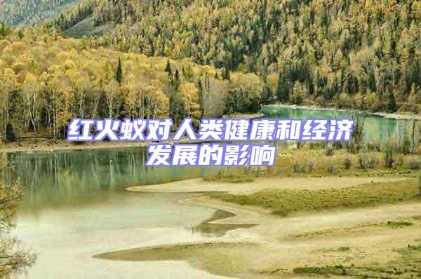 紅火蟻對(duì)人類(lèi)健康和經(jīng)濟(jì)發(fā)展的影響