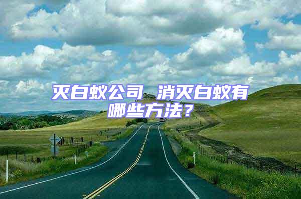 滅白蟻公司 消滅白蟻有哪些方法？