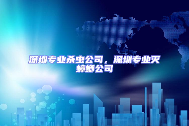 深圳專業殺蟲公司，深圳專業滅蟑螂公司