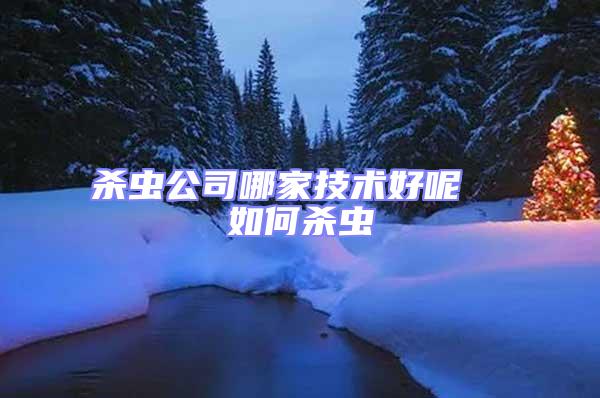 殺蟲公司哪家技術(shù)好呢 如何殺蟲