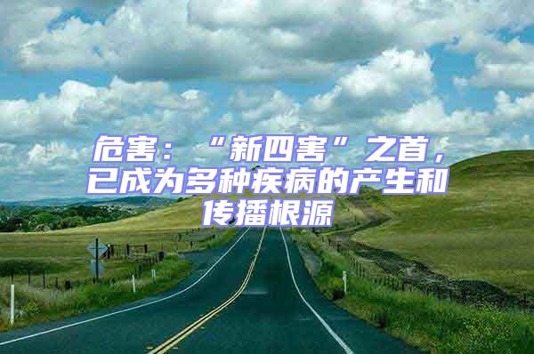 危害:“新四害”之首,已成為多種疾病的產生和傳播根源