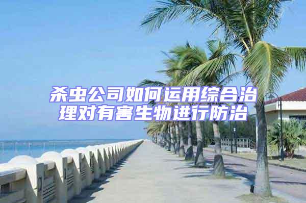 殺蟲公司如何運用綜合治理對有害生物進行防治
