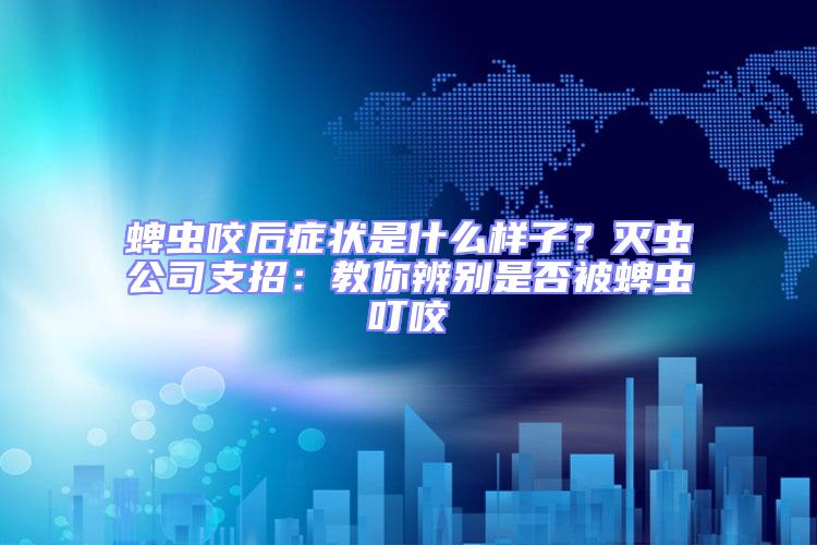 蜱蟲咬后癥狀是什么樣子？滅蟲公司支招：教你辨別是否被蜱蟲叮咬