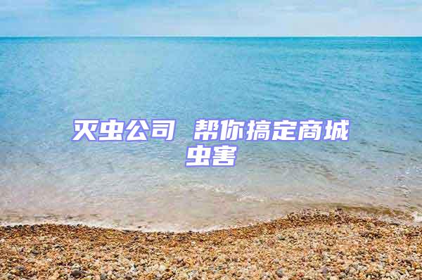 滅蟲(chóng)公司 幫你搞定商城蟲(chóng)害