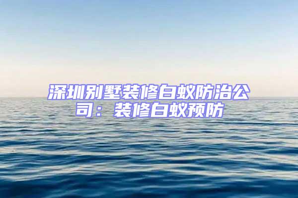深圳別墅裝修白蟻防治公司：裝修白蟻預(yù)防