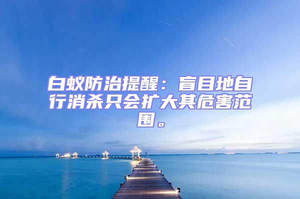 白蟻防治提醒:盲目地自行消殺只會擴大其危害范圍。