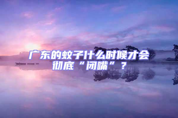 廣東的蚊子什么時候才會徹底“閉嘴”?