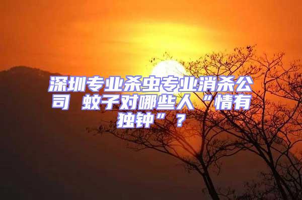深圳專業殺蟲專業消殺公司 蚊子對哪些人“情有獨鐘”?