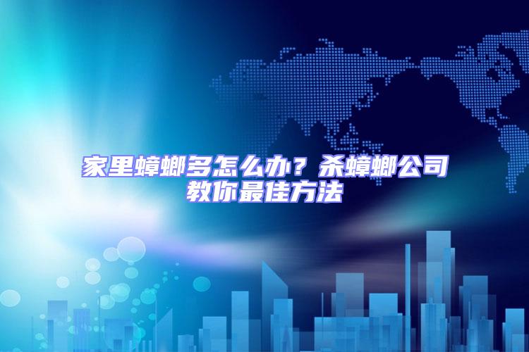 家里蟑螂多怎么辦?殺蟑螂公司教你最佳方法