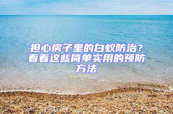 擔(dān)心房子里的白蟻防治?看看這些簡單實(shí)用的預(yù)防方法