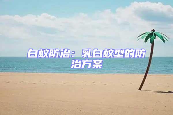 白蟻防治:乳白蟻型的防治方案
