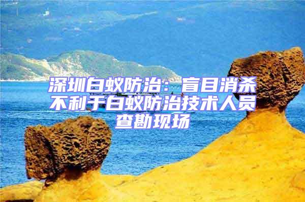 深圳白蟻防治:盲目消殺不利于白蟻防治技術人員查勘現場