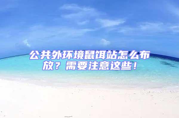 公共外環(huán)境鼠餌站怎么布放?需要注意這些!