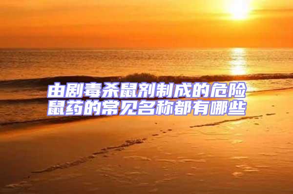 由劇毒殺鼠劑制成的危險(xiǎn)鼠藥的常見(jiàn)名稱都有哪些