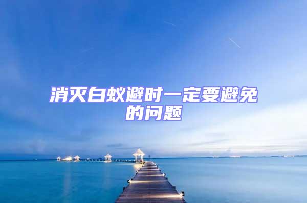 消滅白蟻避時(shí)一定要避免的問題