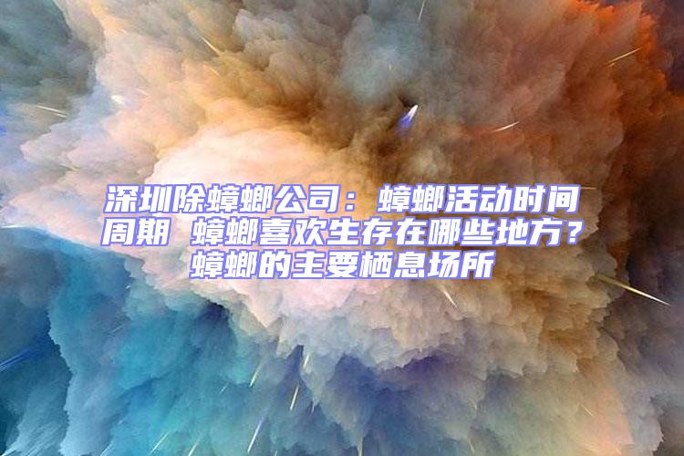深圳除蟑螂公司:蟑螂活動時間周期 蟑螂喜歡生存在哪些地方?蟑螂的主要棲息場所