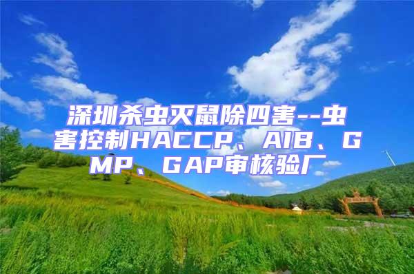 深圳殺蟲滅鼠除四害--蟲害控制HACCP、AIB、GMP、GAP審核驗廠