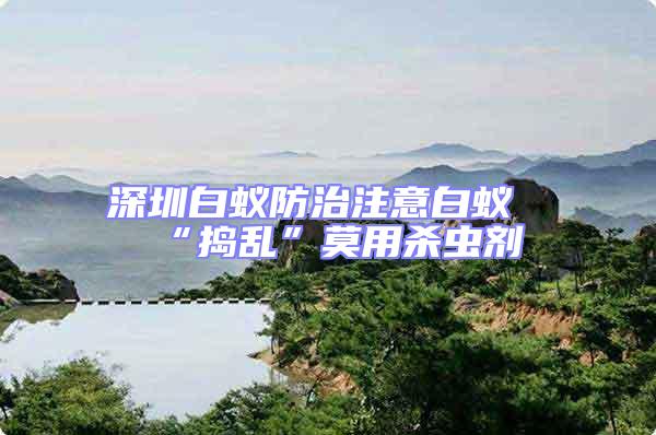 深圳白蟻防治注意白蟻“搗亂”莫用殺蟲(chóng)劑