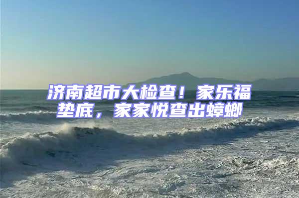 濟南超市大檢查!家樂福墊底,家家悅查出蟑螂