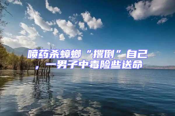 噴藥殺蟑螂“撂倒”自己,一男子中毒險些送命