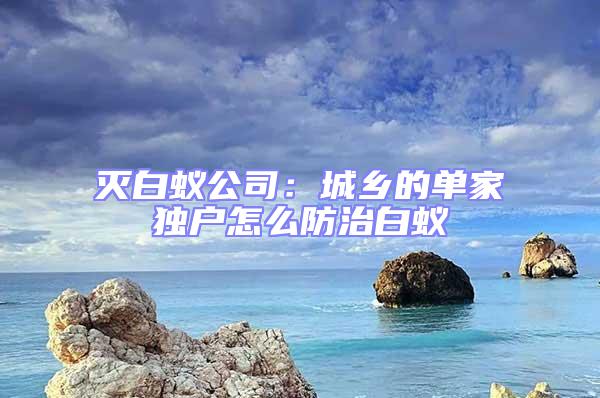 滅白蟻公司:城鄉的單家獨戶怎么防治白蟻