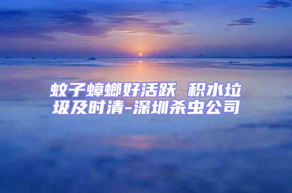 蚊子蟑螂好活躍 積水垃圾及時(shí)清-深圳殺蟲公司