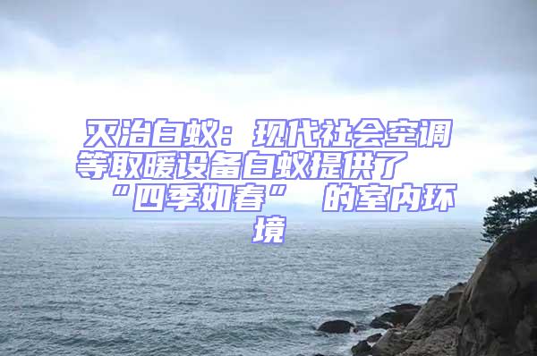 滅治白蟻：現(xiàn)代社會空調(diào)等取暖設備白蟻提供了 “四季如春” 的室內(nèi)環(huán)境