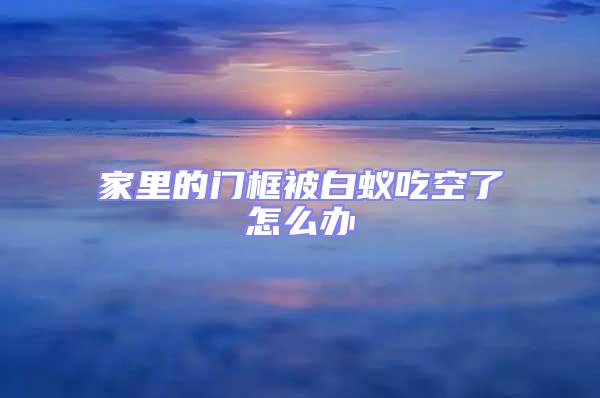 家里的門框被白蟻吃空了怎么辦