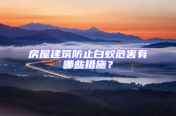房屋建筑防止白蟻危害有哪些措施？